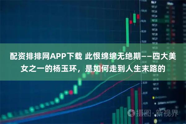 配资排排网APP下载 此恨绵绵无绝期——四大美女之一的杨玉环,是如何走到人生末路的