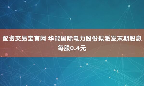 配资交易宝官网 华能国际电力股份拟派发末期股息每股0.4元