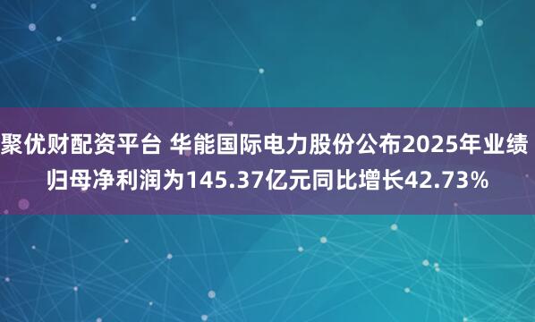 聚优财配资平台 华能国际电力股份公布2025年业绩 归母净利润为145.37亿元同比增长42.73%