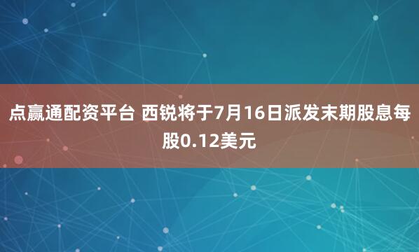 点赢通配资平台 西锐将于7月16日派发末期股息每股0.12美元