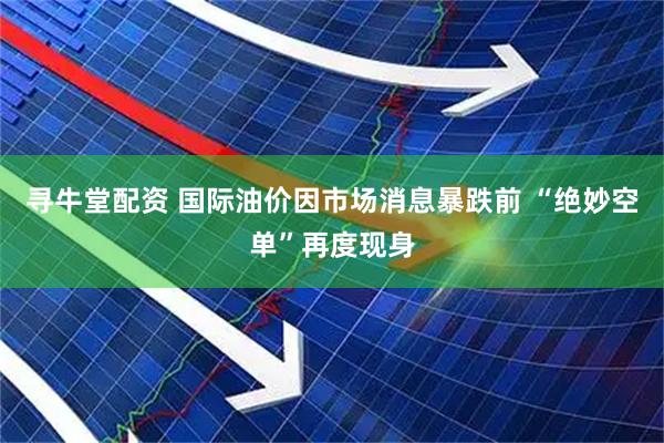 寻牛堂配资 国际油价因市场消息暴跌前 “绝妙空单”再度现身