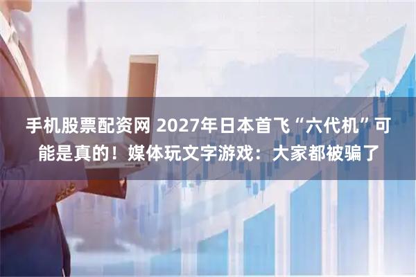 手机股票配资网 2027年日本首飞“六代机”可能是真的！媒体玩文字游戏：大家都被骗了